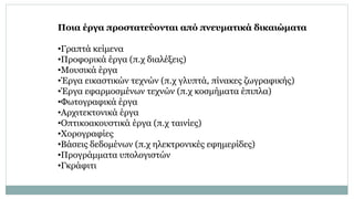 Ποια έργα προστατεύονται από πνευματικά δικαιώματα
•Γραπτά κείμενα
•Προφορικά έργα (π.χ διαλέξεις)
•Μουσικά έργα
•Έργα εικ...