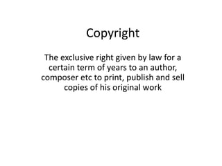 Copyright
The exclusive right given by law for a
certain term of years to an author,
composer etc to print, publish and sell
copies of his original work
 