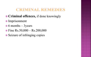  Criminal offences, if done knowingly
 Imprisonment
 6 months – 3years
 Fine Rs.50,000 – Rs.200,000
 Seizure of infringing copies
 