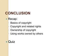CONCLUSION
 Recap:
◦ Basics of copyright
◦ Copyright and related rights
◦ Ownership of copyright
◦ Using works owned by others
 Quiz
 