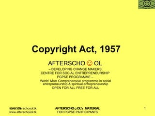 Copyright Act, 1957   AFTERSCHO ☺ OL   –  DEVELOPING CHANGE MAKERS  CENTRE FOR SOCIAL ENTREPRENEURSHIP  PGPSE PROGRAMME –  World’ Most Comprehensive programme in social entrepreneurship & spiritual entrepreneurship OPEN FOR ALL FREE FOR ALL www.afterschoool.tk  AFTERSCHO☺OL's  MATERIAL FOR PGPSE PARTICIPANTS 