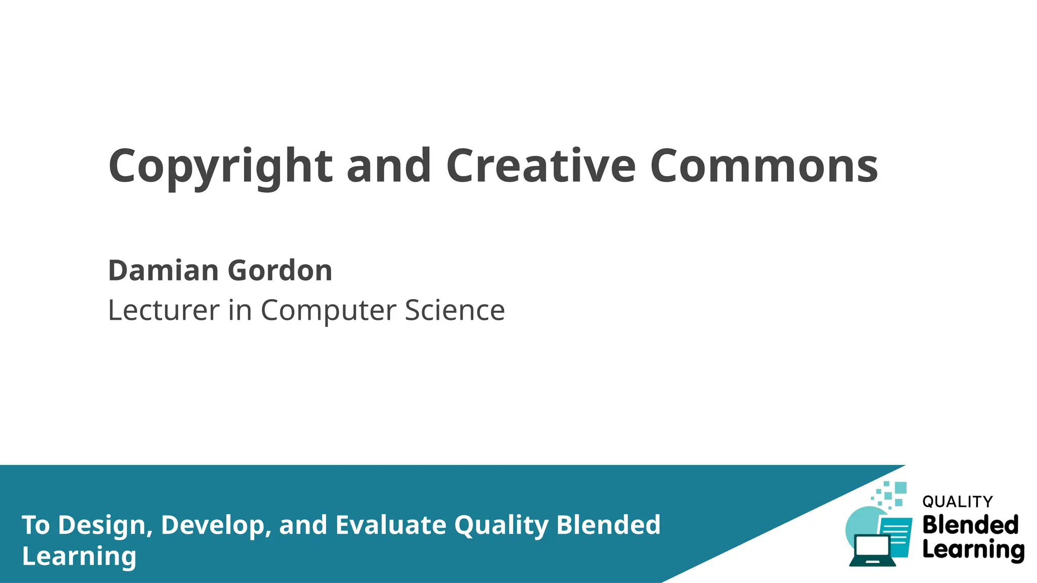 Copyright and Creative Commons
Damian Gordon
Lecturer in Computer Science
To Design, Develop, and Evaluate Quality Blended
Learning
 
