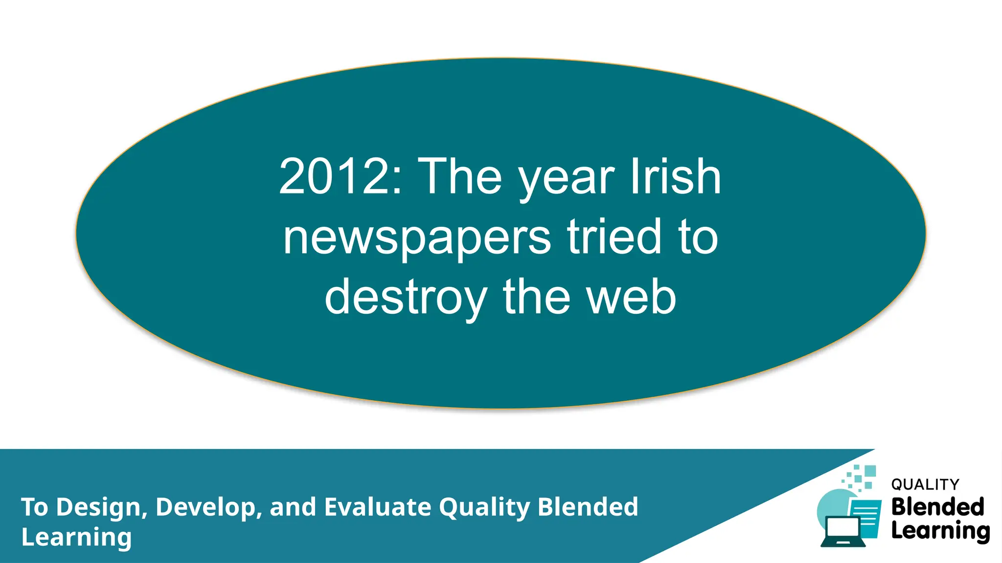 To Design, Develop, and Evaluate Quality Blended
Learning
2012: The year Irish
newspapers tried to
destroy the web
 