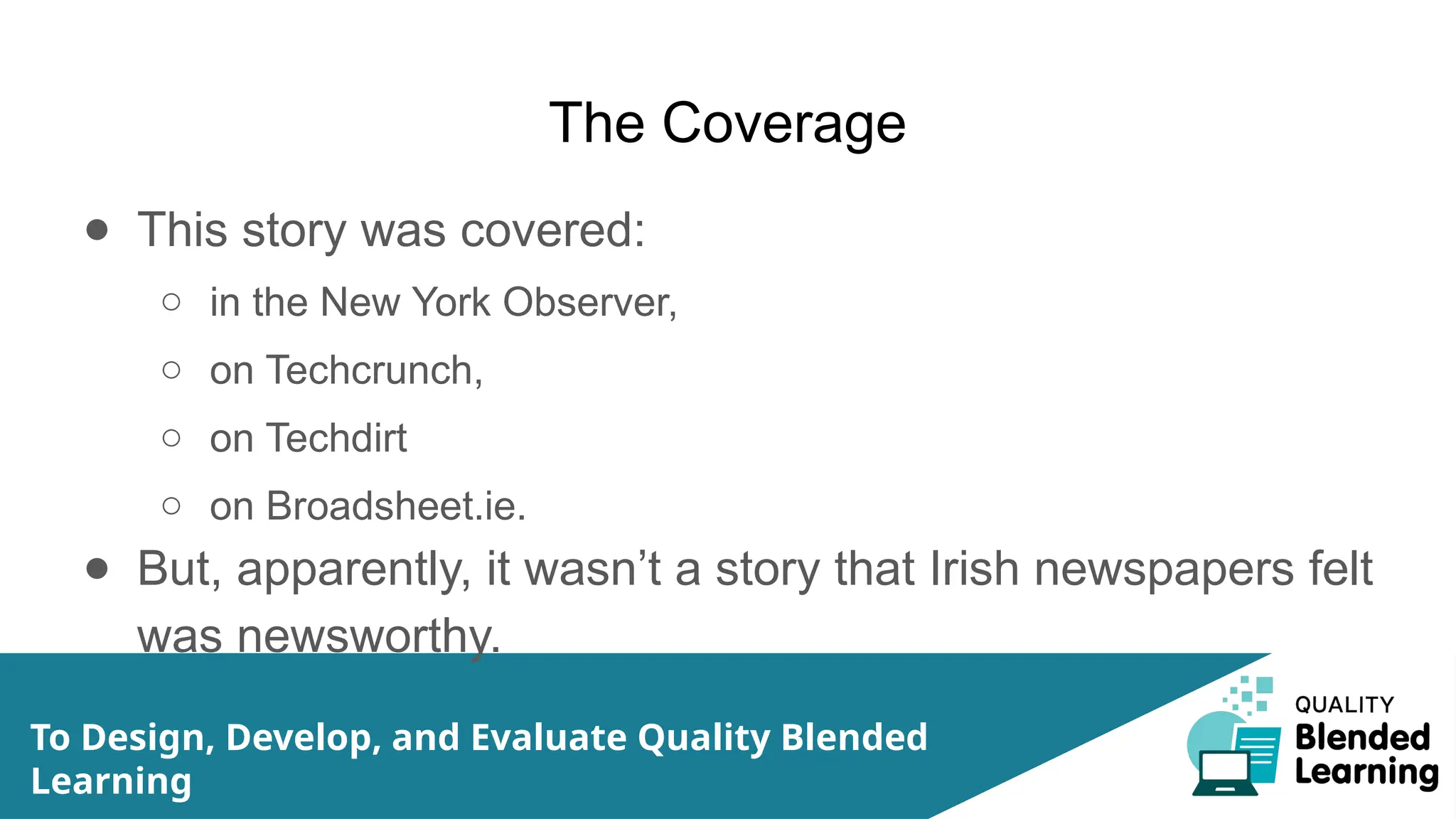 The Coverage
● This story was covered:
○ in the New York Observer,
○ on Techcrunch,
○ on Techdirt
○ on Broadsheet.ie.
● But, apparently, it wasn’t a story that Irish newspapers felt
was newsworthy.
To Design, Develop, and Evaluate Quality Blended
Learning
 