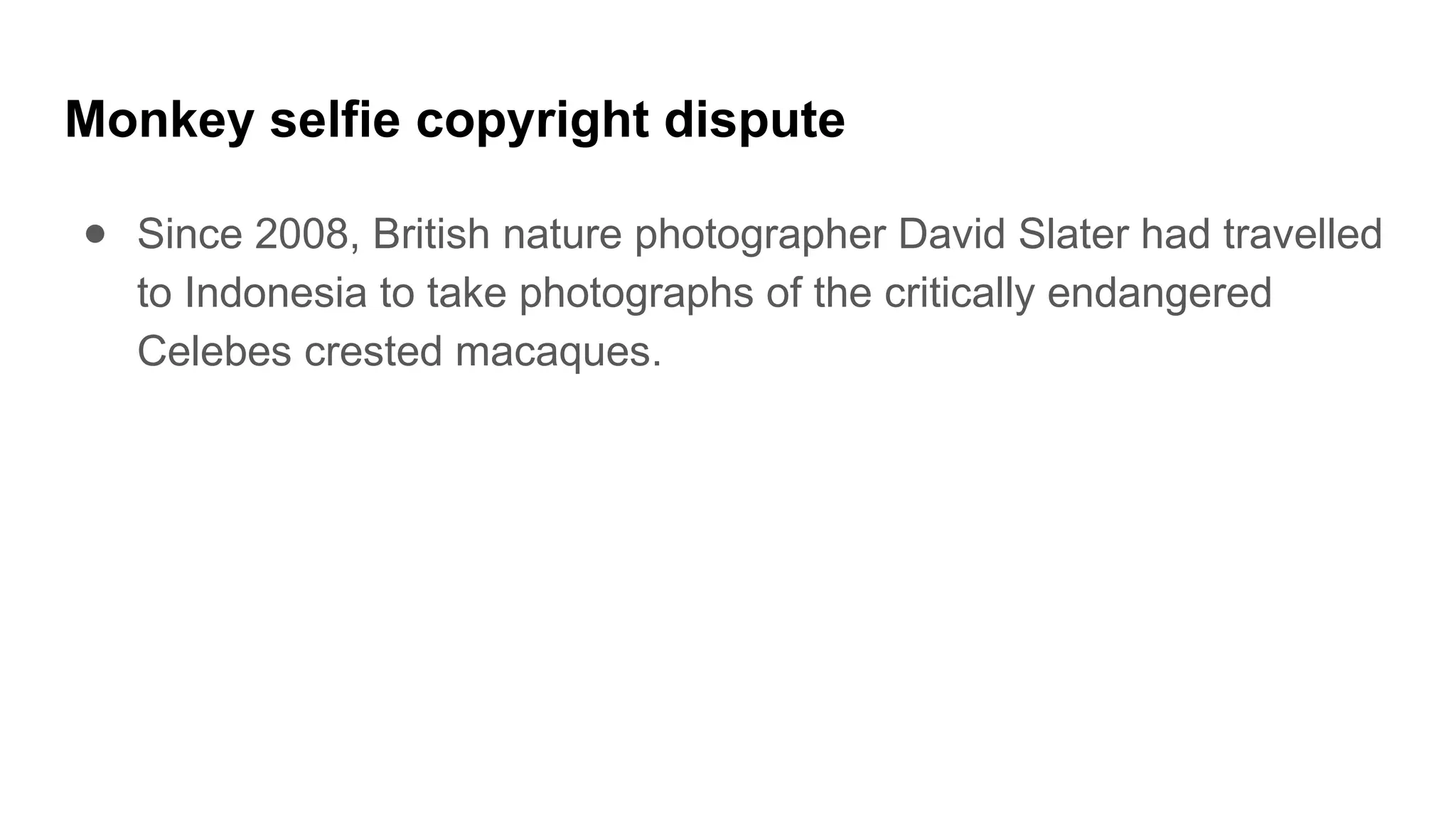 Monkey selfie copyright dispute
● Since 2008, British nature photographer David Slater had travelled
to Indonesia to take photographs of the critically endangered
Celebes crested macaques.
 