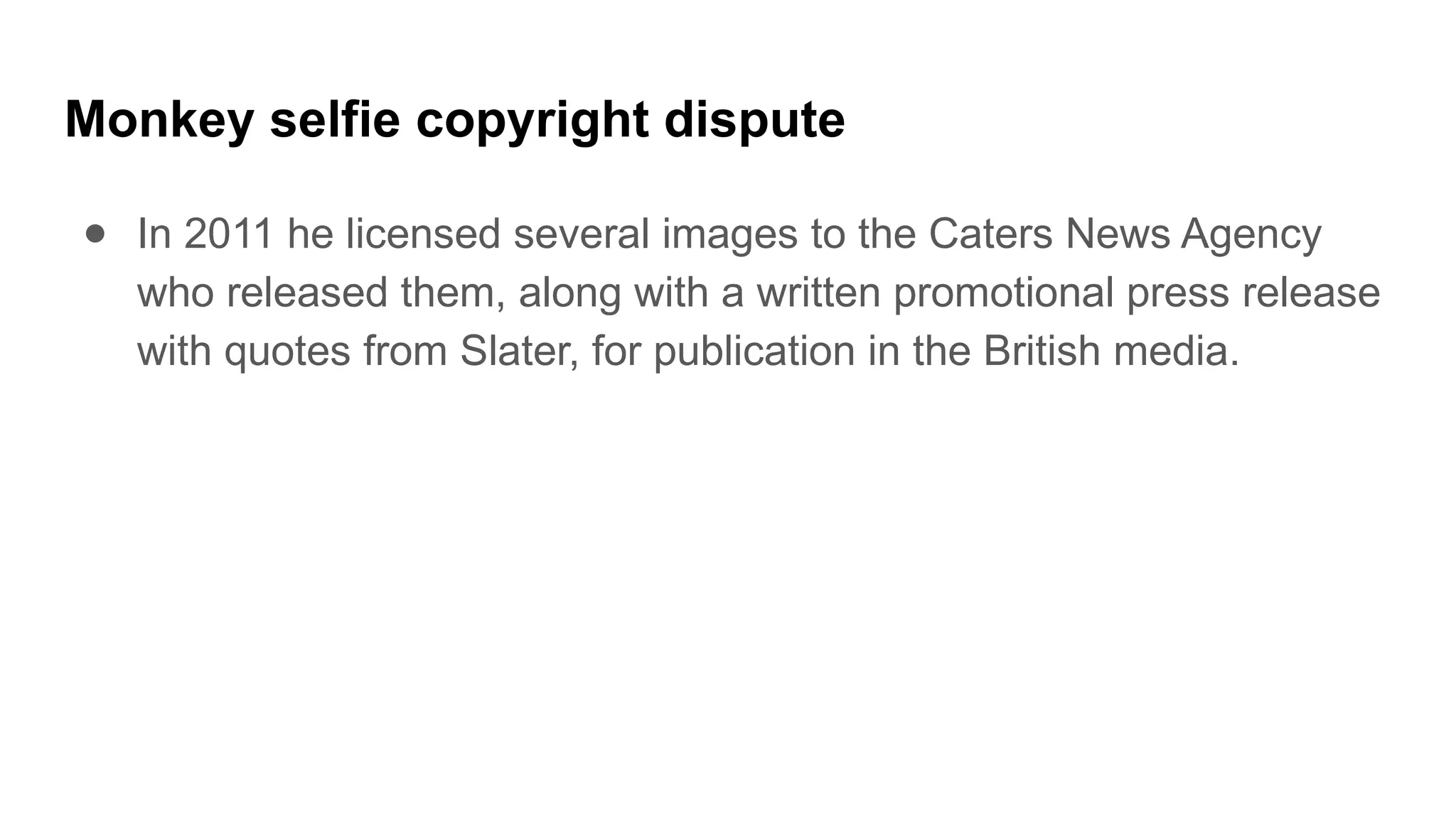 Monkey selfie copyright dispute
● In 2011 he licensed several images to the Caters News Agency
who released them, along with a written promotional press release
with quotes from Slater, for publication in the British media.
 