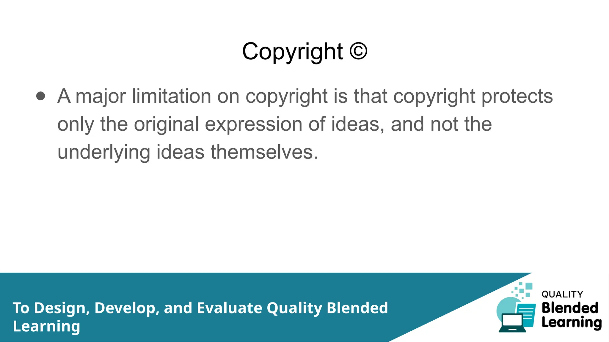 Copyright ©
● A major limitation on copyright is that copyright protects
only the original expression of ideas, and not the
underlying ideas themselves.
To Design, Develop, and Evaluate Quality Blended
Learning
 