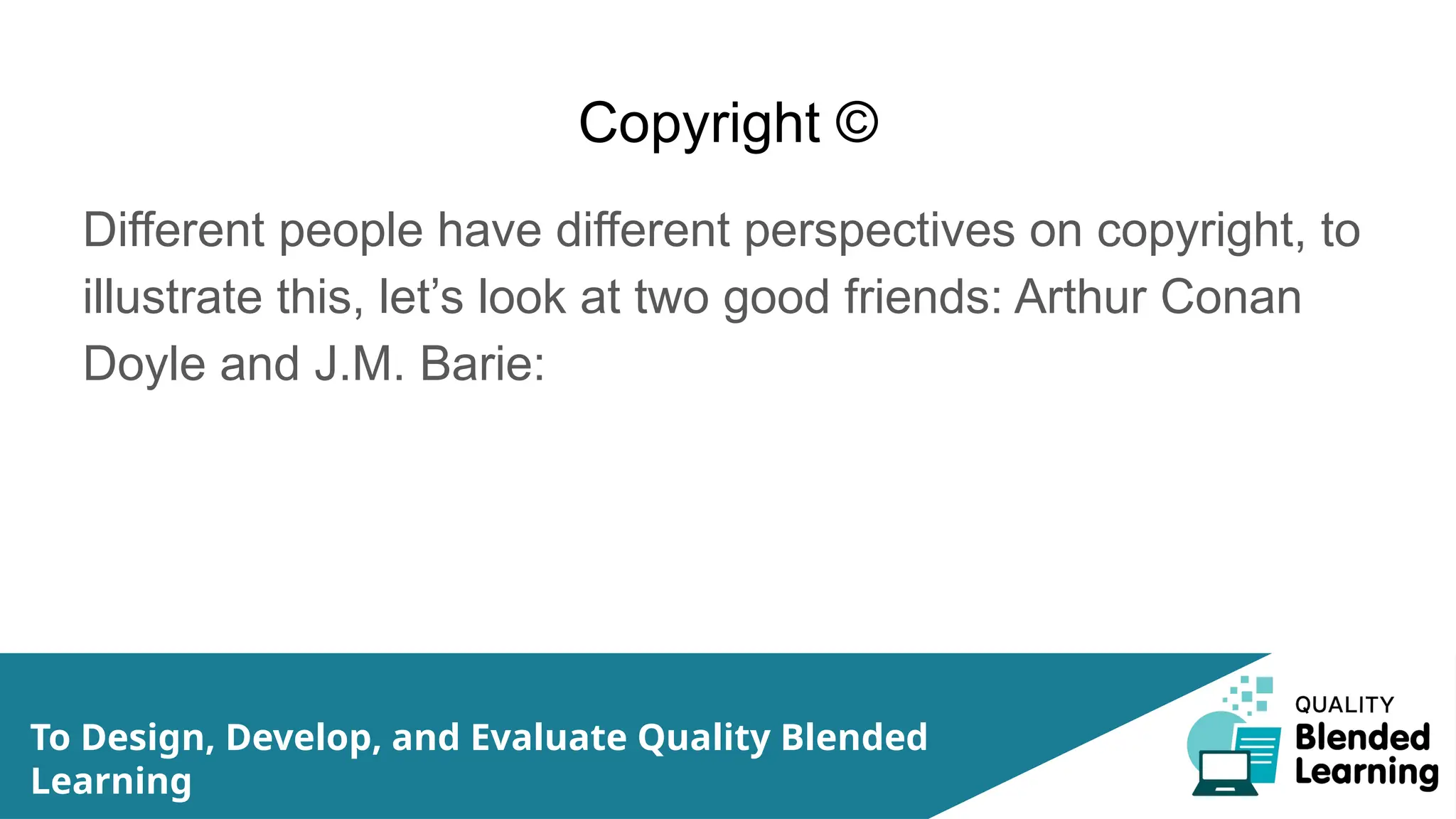 Copyright ©
Different people have different perspectives on copyright, to
illustrate this, let’s look at two good friends: Arthur Conan
Doyle and J.M. Barie:
To Design, Develop, and Evaluate Quality Blended
Learning
 