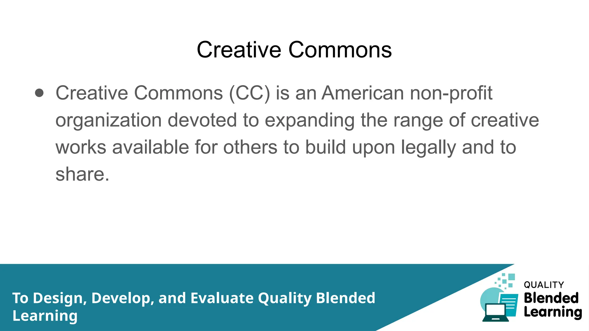 Creative Commons
● Creative Commons (CC) is an American non-profit
organization devoted to expanding the range of creative
works available for others to build upon legally and to
share.
To Design, Develop, and Evaluate Quality Blended
Learning
 