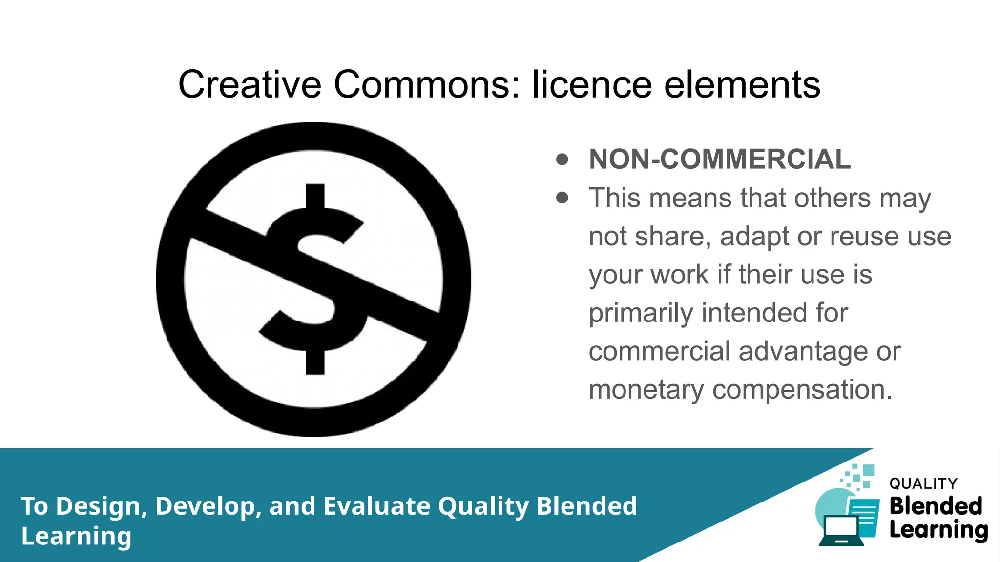 Creative Commons: licence elements
● NON-COMMERCIAL
● This means that others may
not share, adapt or reuse use
your work if their use is
primarily intended for
commercial advantage or
monetary compensation.
To Design, Develop, and Evaluate Quality Blended
Learning
 