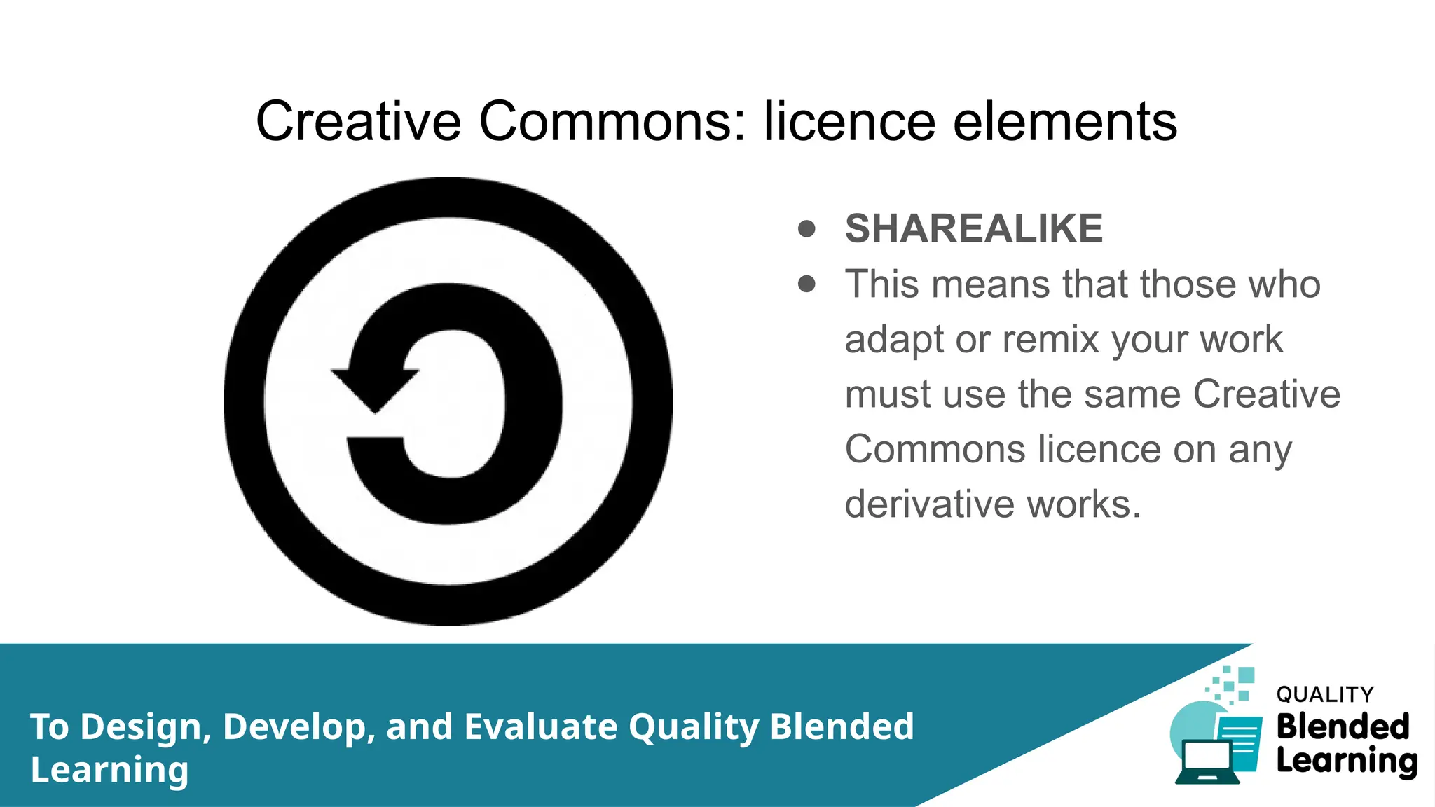 Creative Commons: licence elements
● SHAREALIKE
● This means that those who
adapt or remix your work
must use the same Creative
Commons licence on any
derivative works.
To Design, Develop, and Evaluate Quality Blended
Learning
 