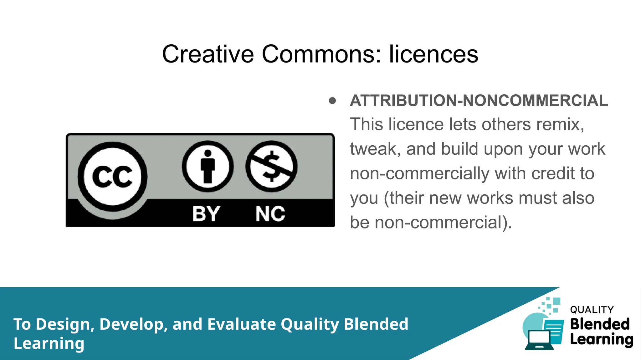 Creative Commons: licences
● ATTRIBUTION-NONCOMMERCIAL
This licence lets others remix,
tweak, and build upon your work
non-commercially with credit to
you (their new works must also
be non-commercial).
To Design, Develop, and Evaluate Quality Blended
Learning
 