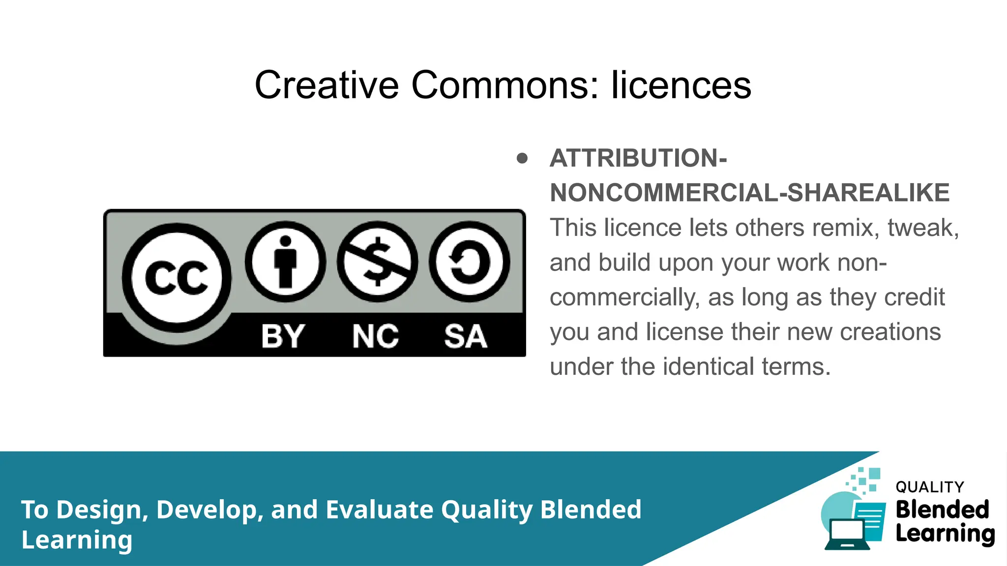 Creative Commons: licences
● ATTRIBUTION-
NONCOMMERCIAL-SHAREALIKE
This licence lets others remix, tweak,
and build upon your work non-
commercially, as long as they credit
you and license their new creations
under the identical terms.
To Design, Develop, and Evaluate Quality Blended
Learning
 