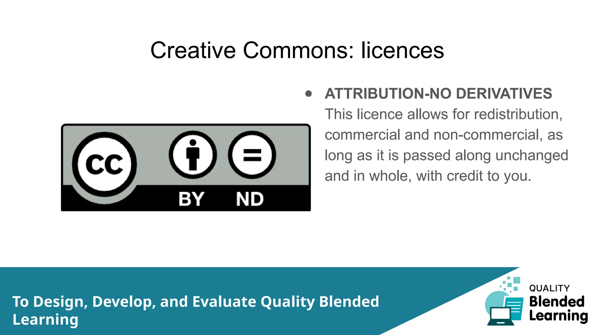 Creative Commons: licences
● ATTRIBUTION-NO DERIVATIVES
This licence allows for redistribution,
commercial and non-commercial, as
long as it is passed along unchanged
and in whole, with credit to you.
To Design, Develop, and Evaluate Quality Blended
Learning
 