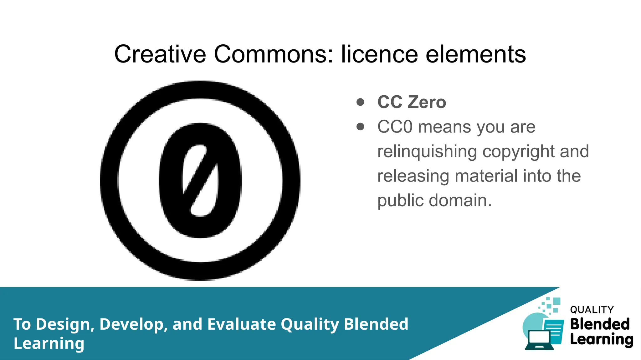 Creative Commons: licence elements
● CC Zero
● CC0 means you are
relinquishing copyright and
releasing material into the
public domain.
To Design, Develop, and Evaluate Quality Blended
Learning
 