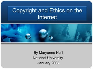 By Maryanne Neill National University  January 2008 Copyright and Ethics on the Internet 