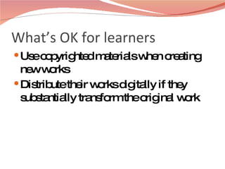 What’s OK for learners Use copyrighted materials when creating new works Distribute their works digitally if they substantially transform the original work 