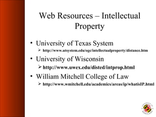 Web Resources – Intellectual
          Property
• University of Texas System
   http://www.utsystem.edu/ogc/intellectualproperty/distance.htm

• University of Wisconsin
   http://www.uwex.edu/disted/intprop.html
• William Mitchell College of Law
   http://www.wmitchell.edu/academics/areas/ip/whatisIP.html
 
