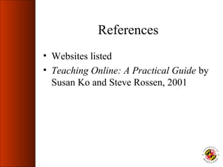 References
• Websites listed
• Teaching Online: A Practical Guide by
  Susan Ko and Steve Rossen, 2001
 