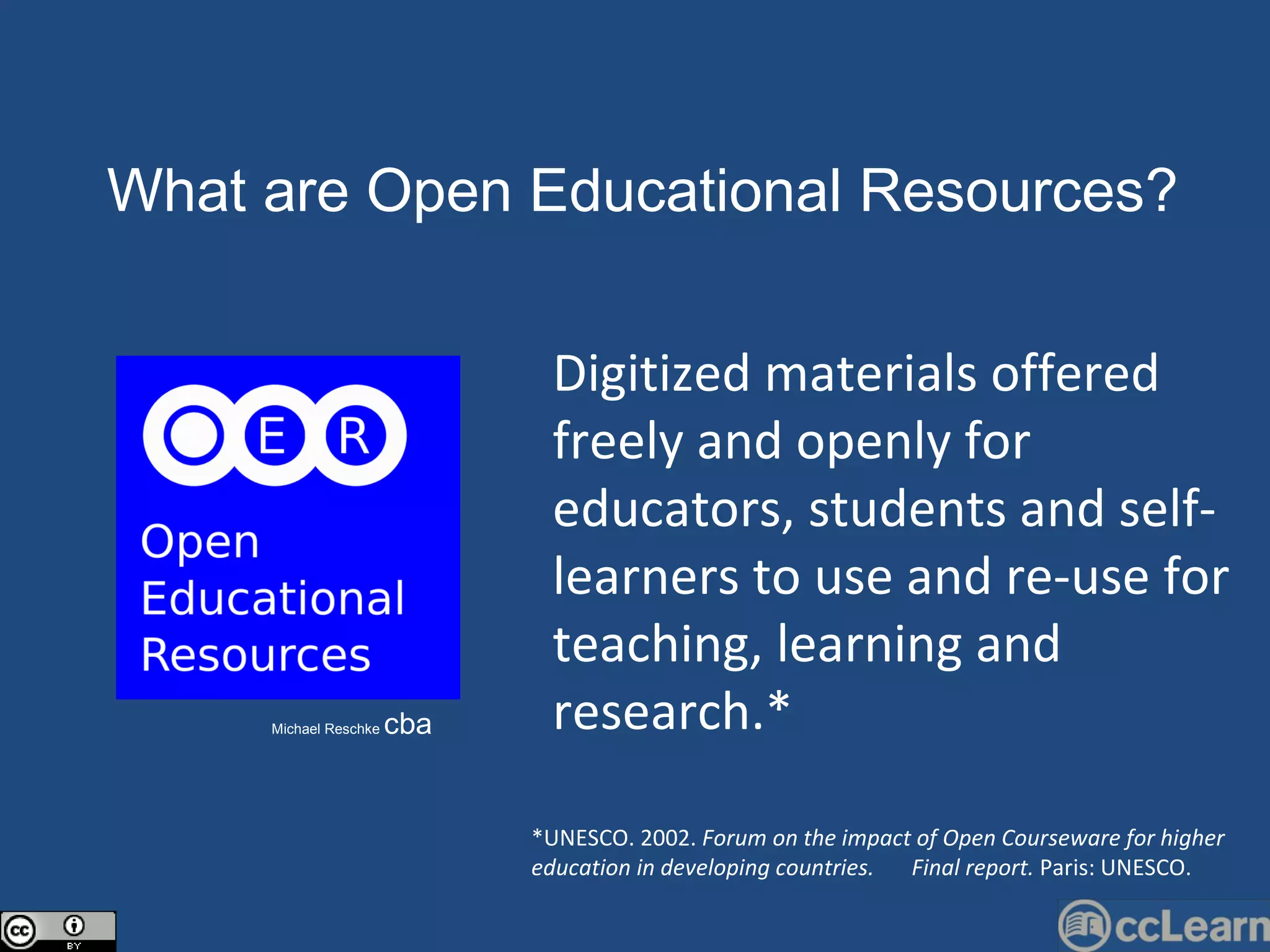 Text What are Open Edu c ational Resour c es?  Michael Reschke  cba Digitized materials offered freely and openly for educators, students and self-learners to use and re-use for teaching, learning and research.*  *UNESCO. 2002.  Forum on the impact of Open Courseware for higher education in developing countries.  Final report.  Paris: UNESCO. 