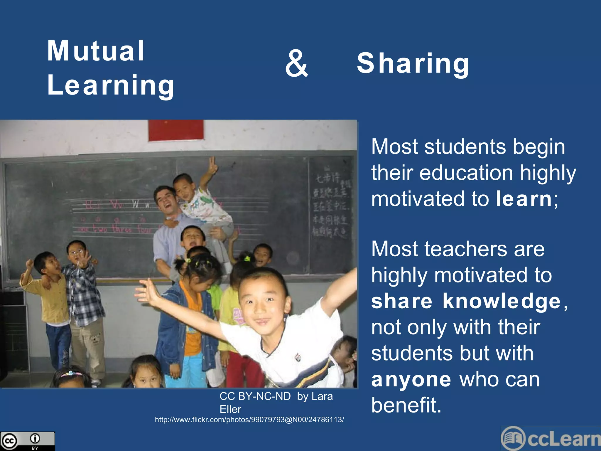 Mutual   Learning Sharing & Most students begin their education highly motivated to  learn ; Most teachers are highly motivated to  share knowledge , not only with their students but with  anyone  who can benefit. CC BY-NC-ND  by Lara Eller http://www.flickr.com/photos/99079793@N00/24786113/ 
