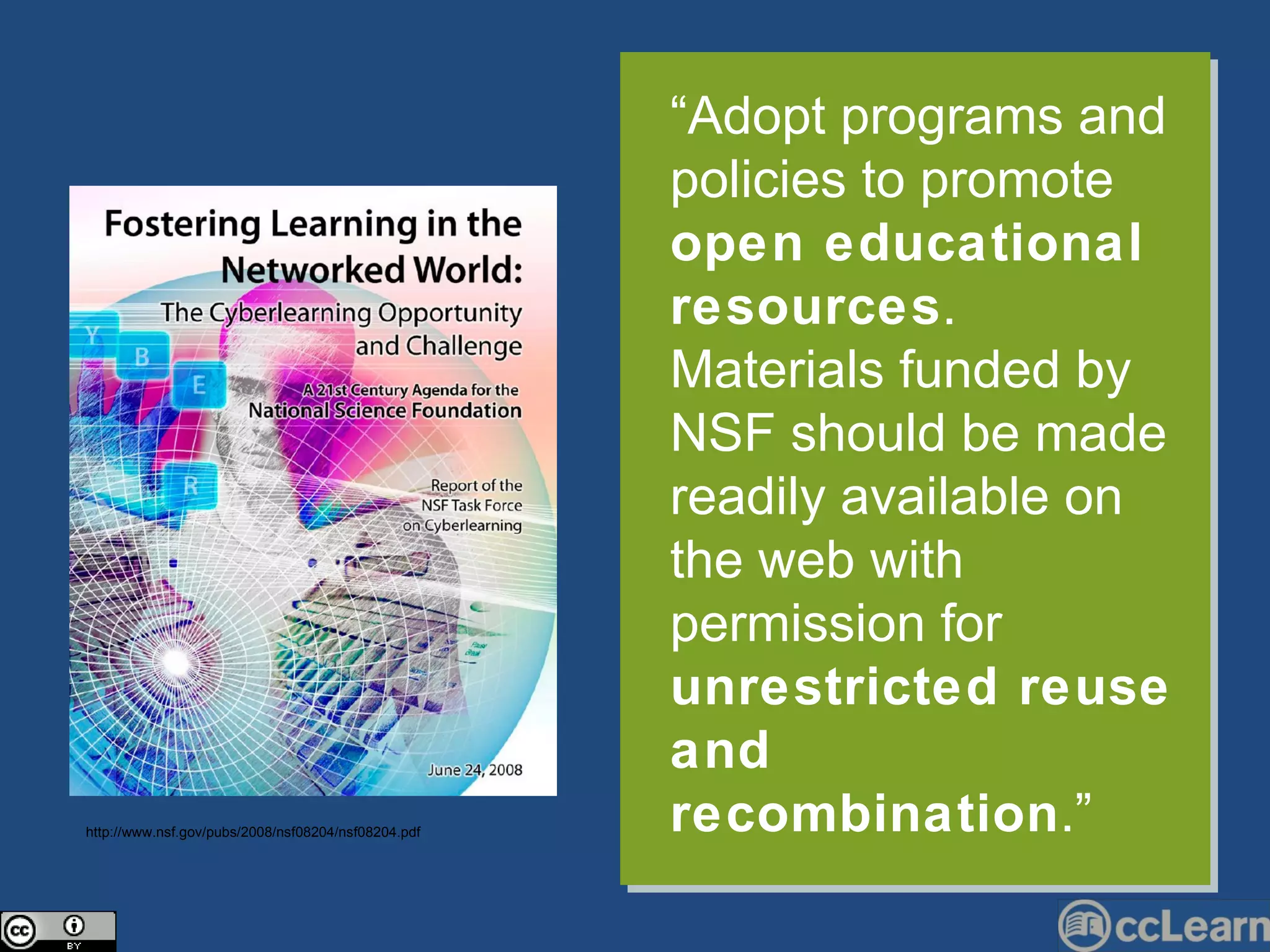 “ Adopt programs and policies to promote  open educational resources . Materials funded by NSF should be made readily available on the web with permission for  unrestricted reuse and recombination .” http://www.nsf.gov/pubs/2008/nsf08204/nsf08204.pdf 
