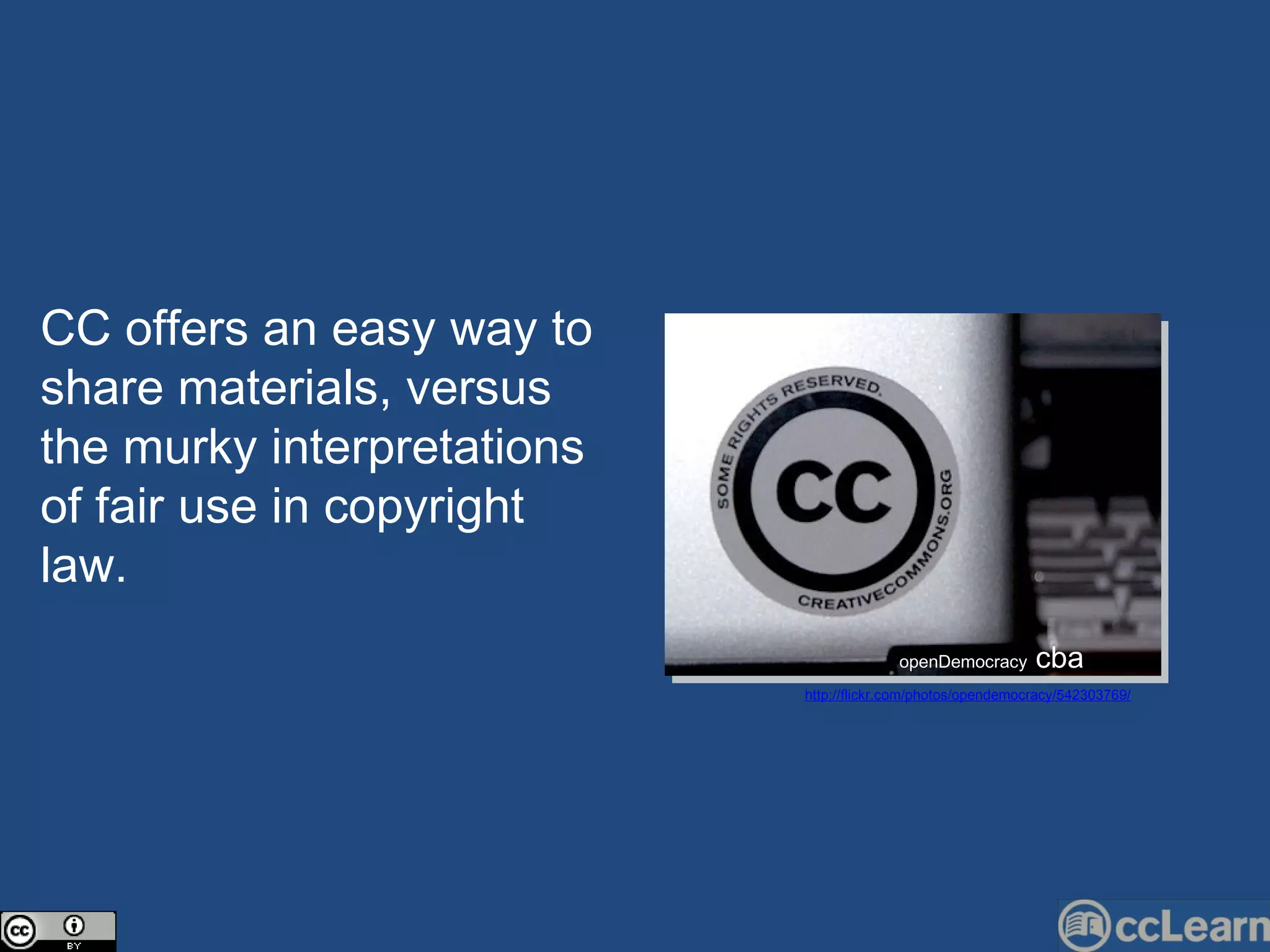 CC  offers an easy way to share materials, versus the murky interpretations of fair use in  c opyright law.  openDemo c ra c y  cba http://flickr.com/photos/opendemocracy/542303769/ 