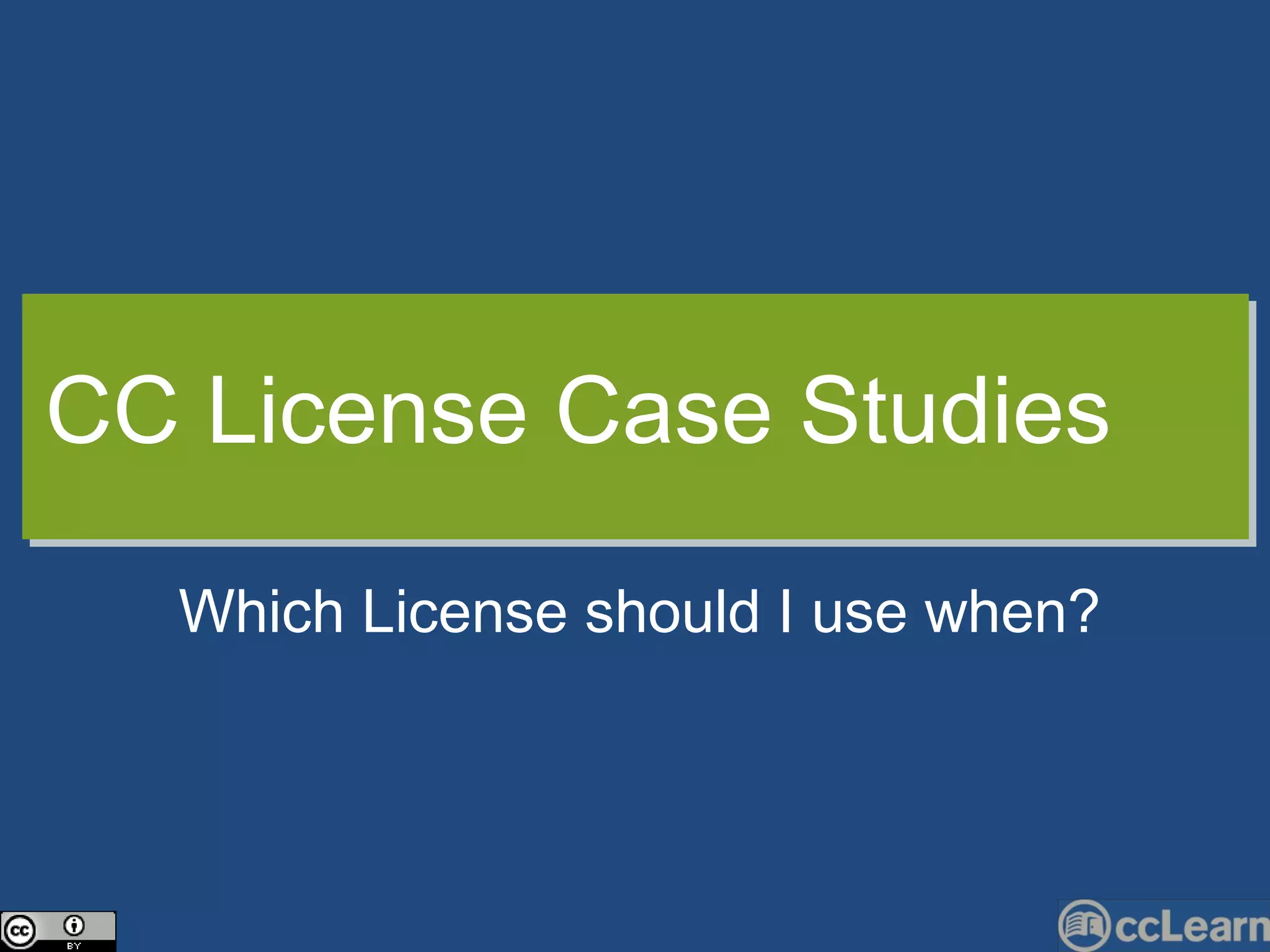 CC  Li c ense  C ase Studies Whi c h Li c en s e should I use when? 
