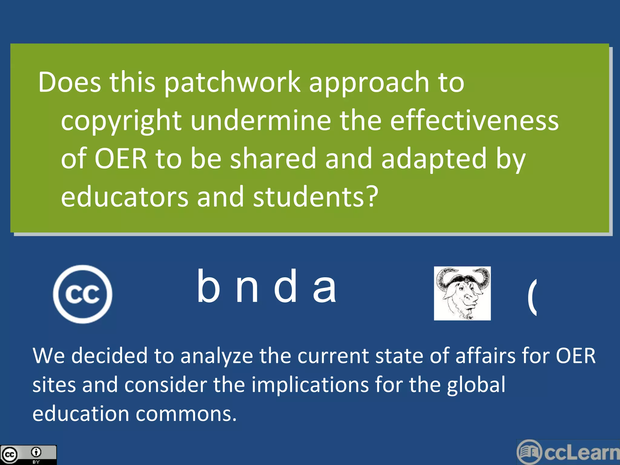 Does this patchwork approach to copyright undermine the effectiveness of OER to be shared and adapted by educators and students? b n d a © We decided to analyze the current state of affairs for OER sites and consider the implications for the global education commons. 