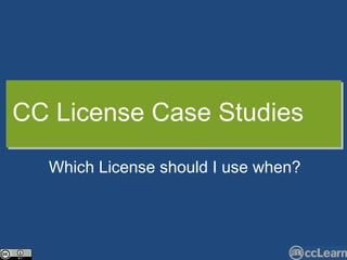 CC  Li c ense  C ase Studies Whi c h Li c en s e should I use when? 