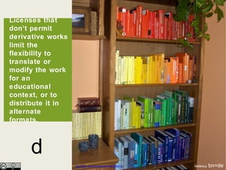d http://flickr.com/photos/aldhil/1933995970/ Melilotus  bn=de Licenses that don’t permit derivative works limit the flexibility to translate or modify the work for an educational context, or to distribute it in alternate formats.  