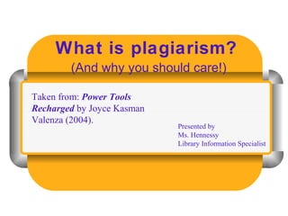 What is plagiarism?
(And why you should care!)
Presented by
Ms. Hennessy
Library Information Specialist
Taken from: Power Tools
Recharged by Joyce Kasman
Valenza (2004).
 