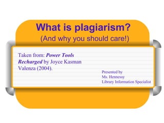 What is plagiarism? (And why you should care!) Presented by Ms. Hennessy Library Information Specialist Taken from:  Power Tools Recharged  by Joyce Kasman Valenza (2004).  