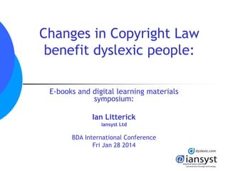 Changes in Copyright Law
benefit dyslexic people:
E-books and digital learning materials
symposium:
Ian Litterick
iansyst Ltd
BDA International Conference
Fri Jan 28 2014
 
