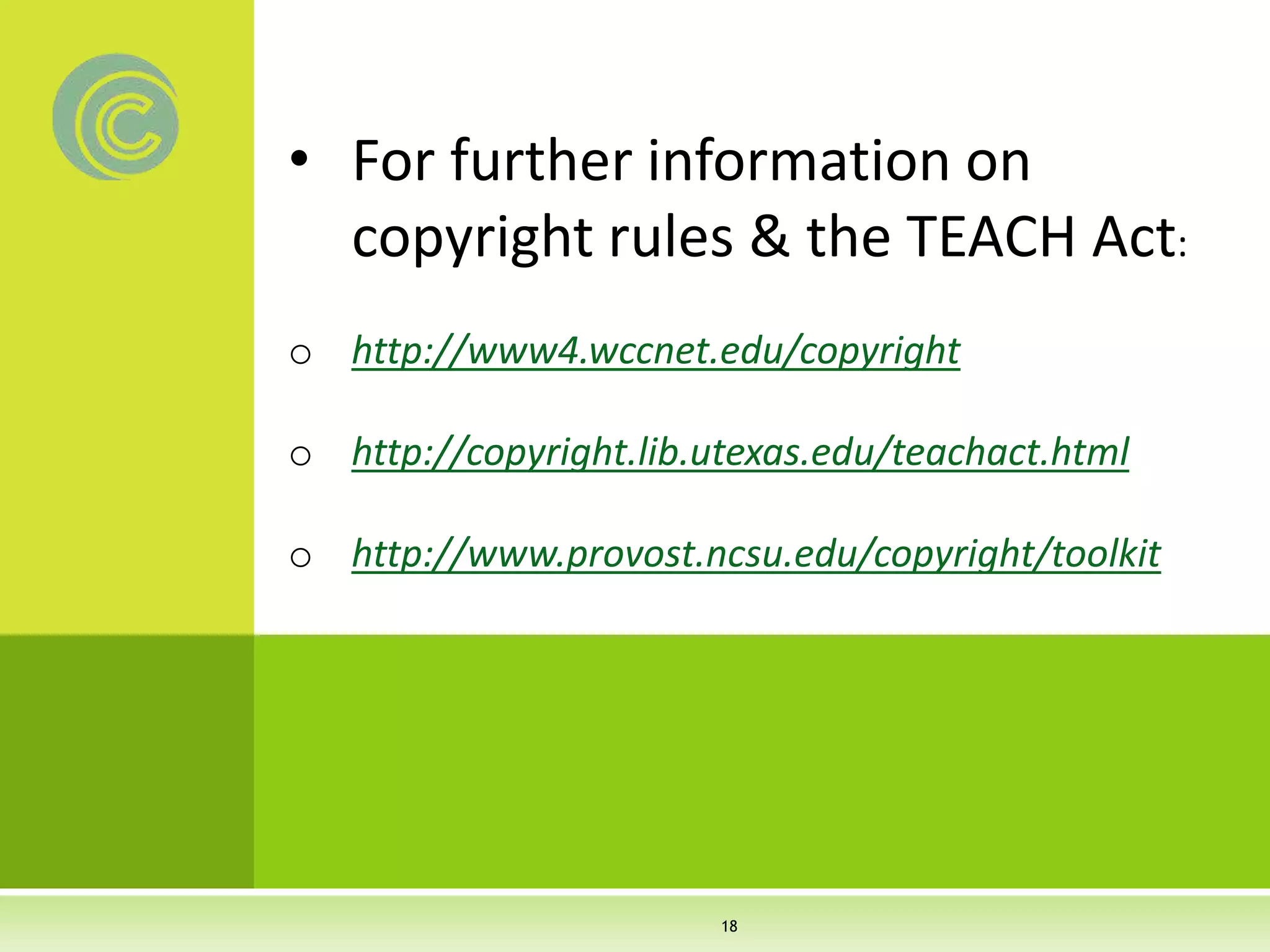 • For further information on
copyright rules & the TEACH Act:
o http://www4.wccnet.edu/copyright
o http://copyright.lib.utexas.edu/teachact.html
o http://www.provost.ncsu.edu/copyright/toolkit
18
 