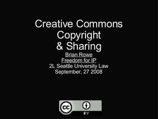Creative Commons Copyright & Sharing Brian Rowe Freedom for IP 2L Seattle University Law September, 27 2008   