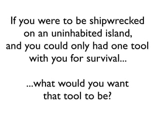 If you were to be shipwrecked
                          on an uninhabited island,
                 and you could only had one tool
                            with you for survival...




...what would you want
that tool to be?                      *”Naufrage” by H.O.F. Paris // Heaven’s On Fire on Flickr
 