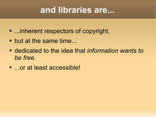 and libraries are... ...inherent respectors of copyright. but at the same time... dedicated to the idea that  information wants to be free. ... or at least accessible! 