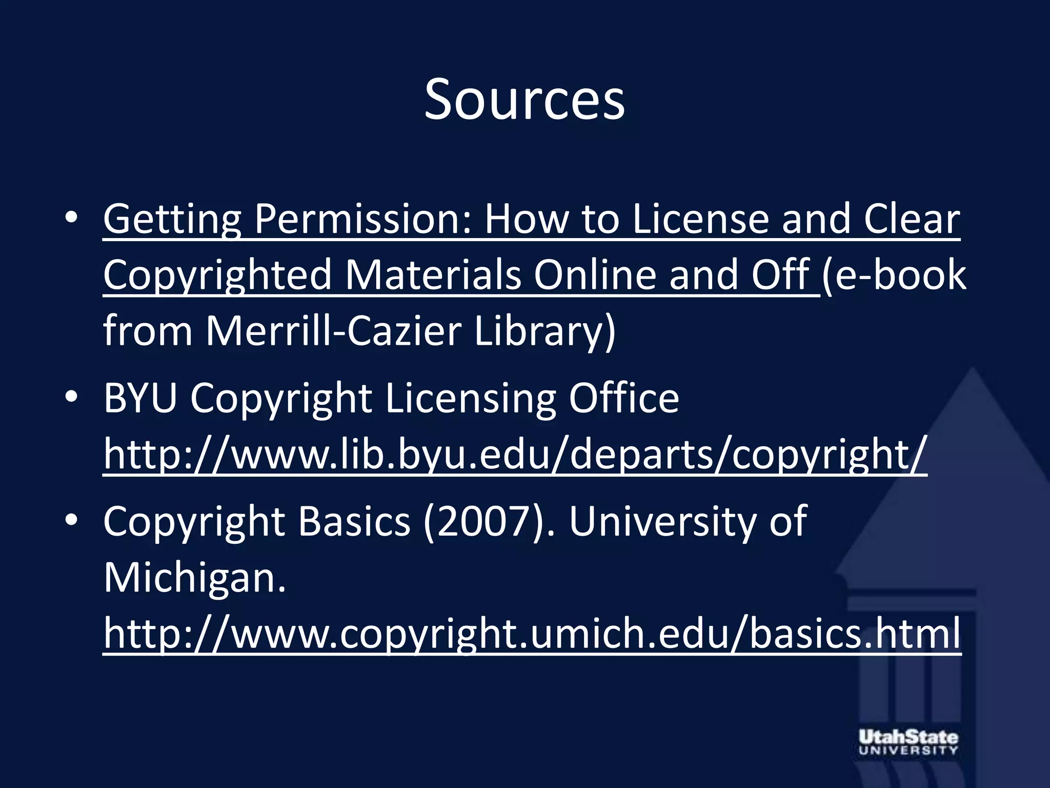 SourcesGetting Permission: How to License and Clear Copyrighted Materials Online and Off (e-book from Merrill-Cazier Library)BYU Copyright Licensing Office http://www.lib.byu.edu/departs/copyright/Copyright Basics (2007). University of Michigan. http://www.copyright.umich.edu/basics.html