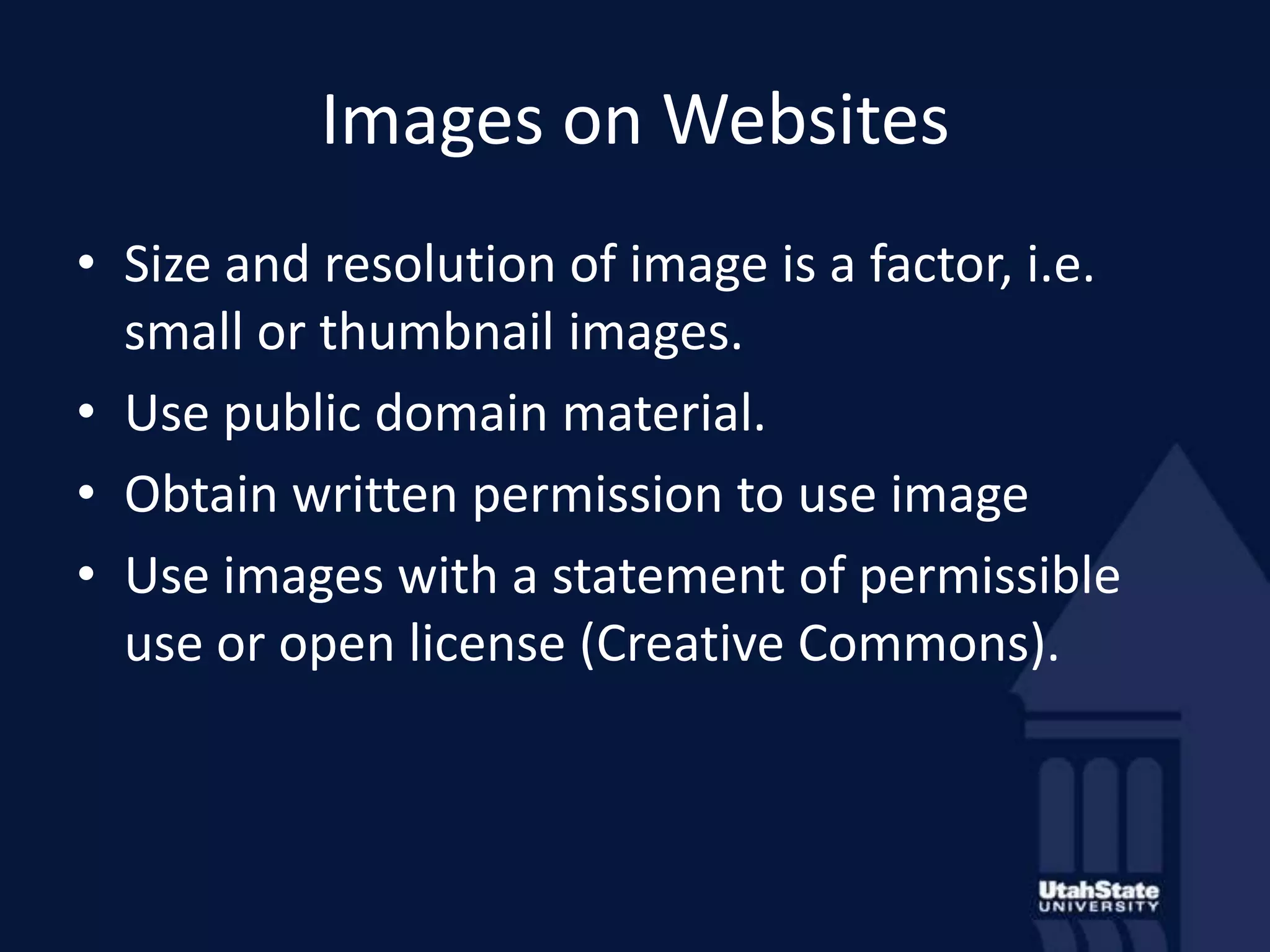 Images on WebsitesSize and resolution of image is a factor, i.e. small or thumbnail images.Use public domain material.Obtain written permission to use imageUse images with a statement of permissible use or open license (Creative Commons).