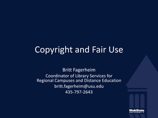 Copyright and Fair Use Britt Fagerheim Coordinator of Library Services for Regional Campuses and Distance Education  britt.fagerheim@usu.edu  435-797-2643 