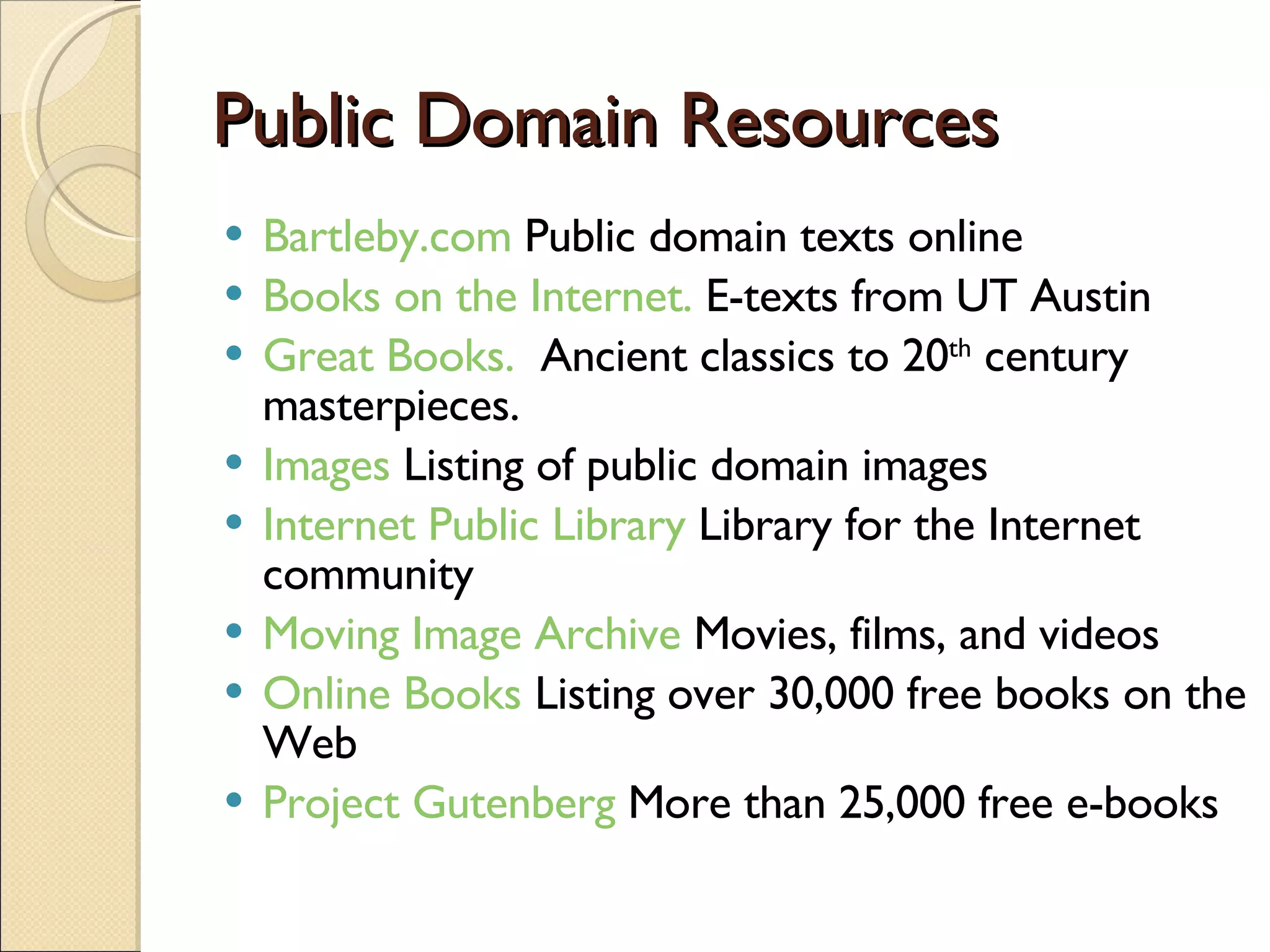 Public Domain Resources Bartleby.com  Public domain texts online  Books on the Internet.  E-texts from UT Austin Great Books.   Ancient classics to 20 th  century masterpieces. Images  Listing of public domain images Internet Public Library  Library for the Internet community Moving Image Archive  Movies, films, and videos Online Books  Listing over 30,000 free books on the Web Project Gutenberg  More than 25,000 free e-books 