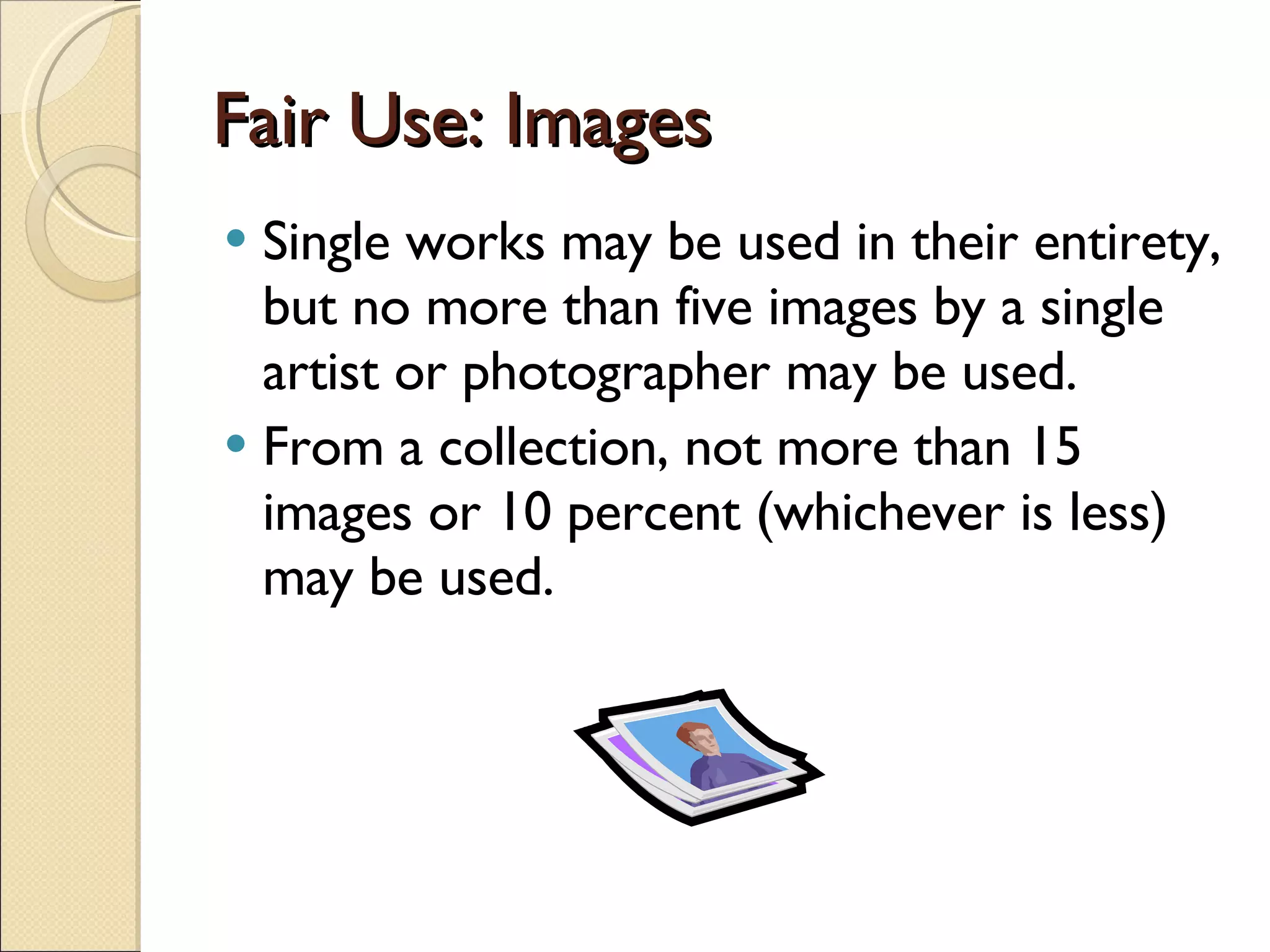 Fair Use: Images Single works may be used in their entirety, but no more than five images by a single artist or photographer may be used. From a collection, not more than 15 images or 10 percent (whichever is less) may be used. 