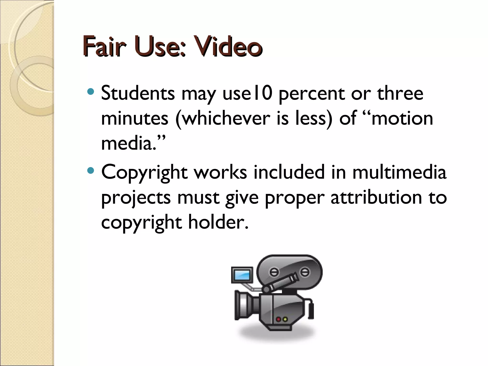 Fair Use: Video Students may use10 percent or three minutes (whichever is less) of “motion media.” Copyright works included in multimedia projects must give proper attribution to copyright holder. 