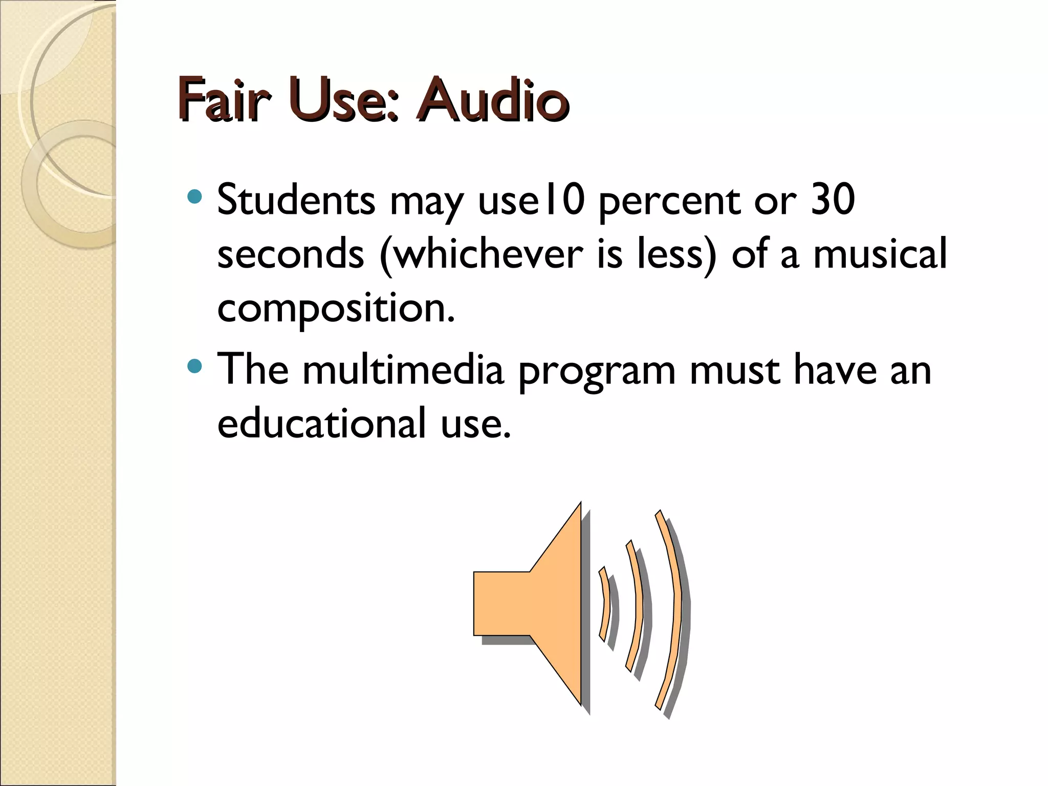 Fair Use: Audio Students may use10 percent or 30 seconds (whichever is less) of a musical composition. The multimedia program must have an educational use. 