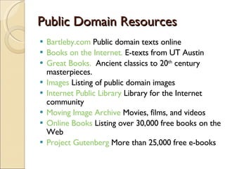 Public Domain Resources <ul><li>Bartleby.com  Public domain texts online  </li></ul><ul><li>Books on the Internet.  E-text...
