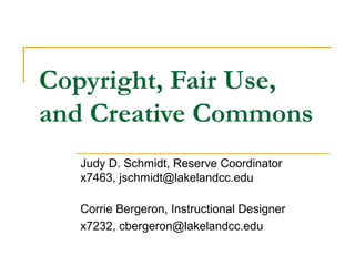 Copyright, Fair Use,
and Creative Commons
Judy D. Schmidt, Reserve Coordinator
x7463, jschmidt@lakelandcc.edu
Corrie Bergeron, Instructional Designer
x7232, cbergeron@lakelandcc.edu
 