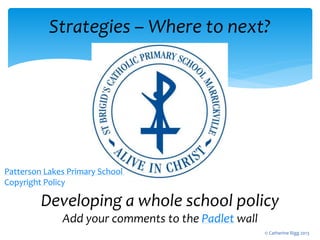 Strategies – Where to next?
Developing a whole school policy
Add your comments to the Padlet wall
© Catherine Rigg 2013
Patterson Lakes Primary School
Copyright Policy
 