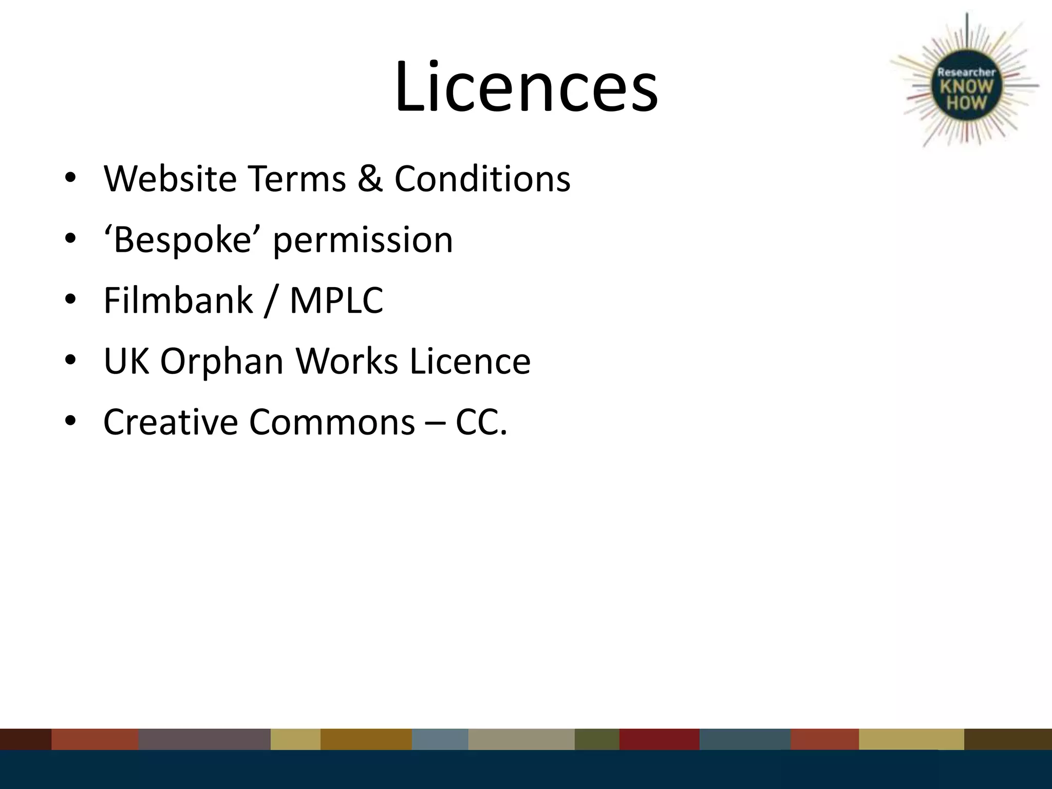 Licences
• Website Terms & Conditions
• ‘Bespoke’ permission
• Filmbank / MPLC
• UK Orphan Works Licence
• Creative Commons – CC.
 