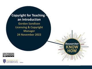 Copyright for Teaching -
an Introduction
Gordon Sandison
Licensing & Copyright
Manager
24 November 2022
 
